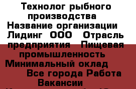 Технолог рыбного производства › Название организации ­ Лидинг, ООО › Отрасль предприятия ­ Пищевая промышленность › Минимальный оклад ­ 50 000 - Все города Работа » Вакансии   . Кемеровская обл.,Юрга г.